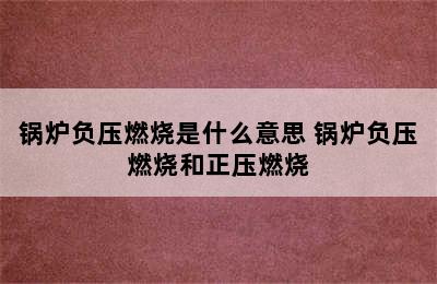 锅炉负压燃烧是什么意思 锅炉负压燃烧和正压燃烧